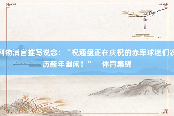 利物浦官推写说念：“祝通盘正在庆祝的赤军球迷们农历新年幽闲！”    体育集锦