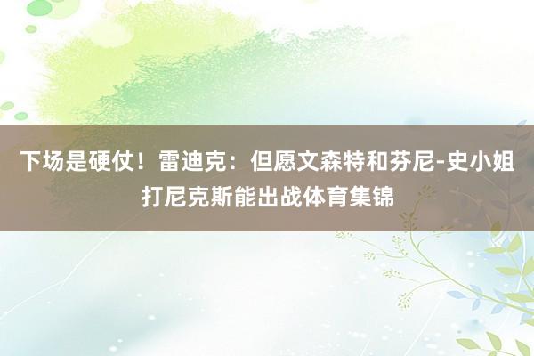 下场是硬仗！雷迪克：但愿文森特和芬尼-史小姐打尼克斯能出战体育集锦
