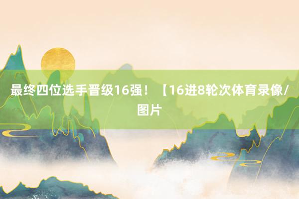 最终四位选手晋级16强！【16进8轮次体育录像/图片