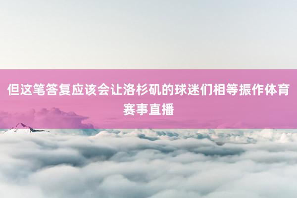 但这笔答复应该会让洛杉矶的球迷们相等振作体育赛事直播