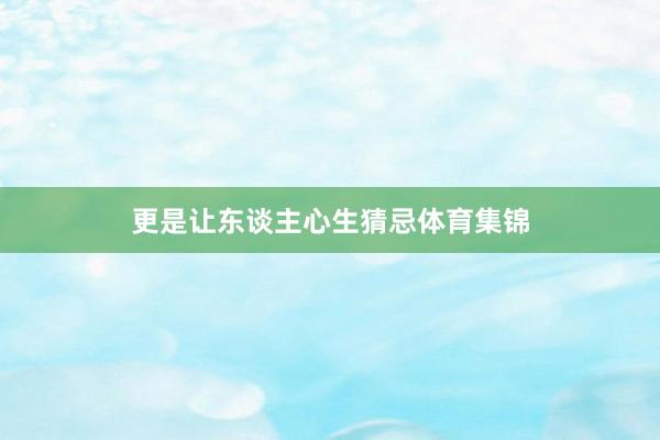 更是让东谈主心生猜忌体育集锦