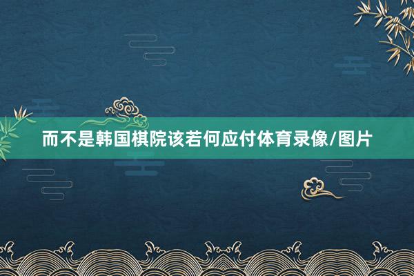 而不是韩国棋院该若何应付体育录像/图片