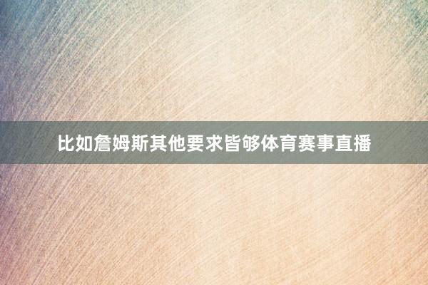 比如詹姆斯其他要求皆够体育赛事直播