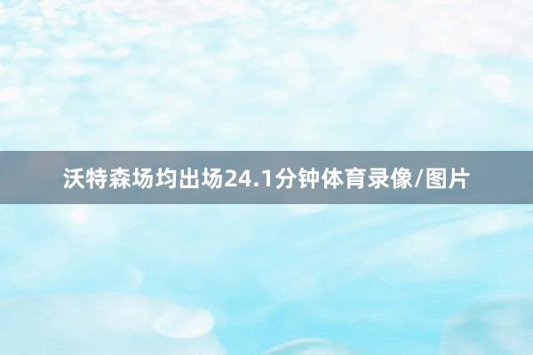 沃特森场均出场24.1分钟体育录像/图片