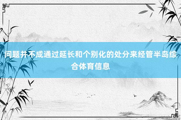问题并不成通过延长和个别化的处分来经管半岛综合体育信息