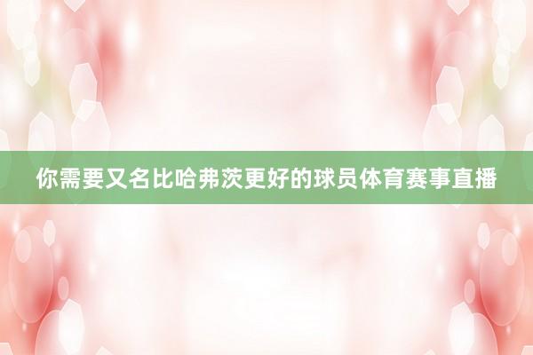 你需要又名比哈弗茨更好的球员体育赛事直播