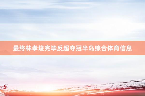 最终林孝埈完毕反超夺冠半岛综合体育信息