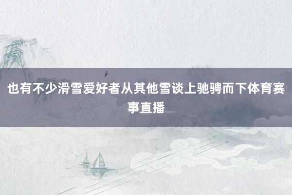 也有不少滑雪爱好者从其他雪谈上驰骋而下体育赛事直播