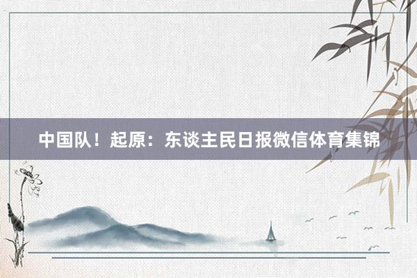 中国队！起原：东谈主民日报微信体育集锦