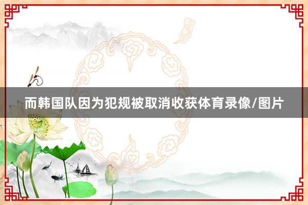 而韩国队因为犯规被取消收获体育录像/图片