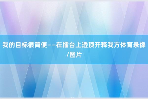 我的目标很简便——在擂台上透顶开释我方体育录像/图片