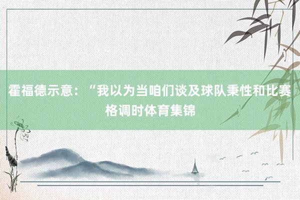 霍福德示意：“我以为当咱们谈及球队秉性和比赛格调时体育集锦
