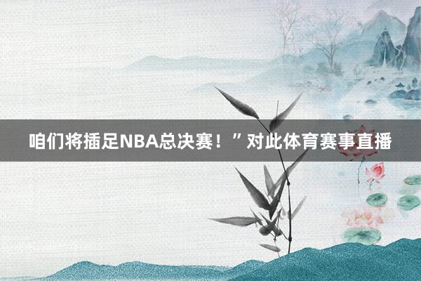 咱们将插足NBA总决赛！”对此体育赛事直播