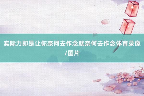实际力即是让你奈何去作念就奈何去作念体育录像/图片