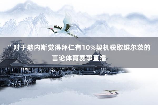 ”对于赫内斯觉得拜仁有10%契机获取维尔茨的言论体育赛事直播