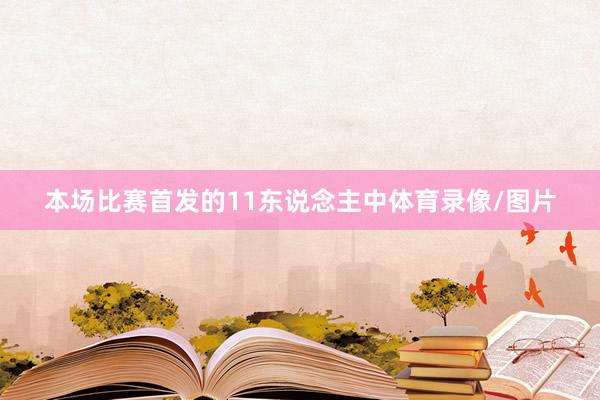 本场比赛首发的11东说念主中体育录像/图片