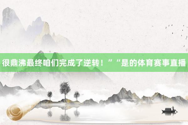 很鼎沸最终咱们完成了逆转！”“是的体育赛事直播