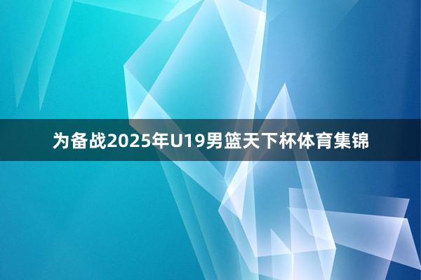 为备战2025年U19男篮天下杯体育集锦