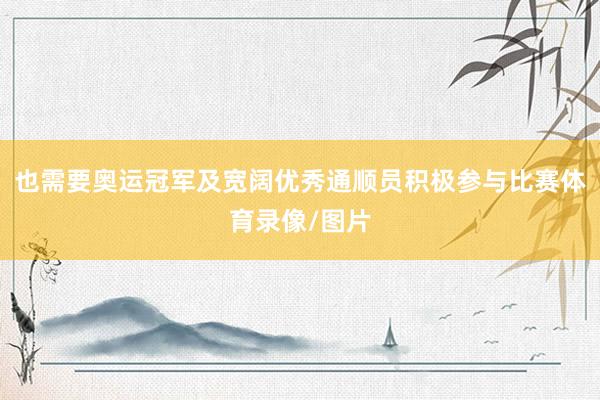 也需要奥运冠军及宽阔优秀通顺员积极参与比赛体育录像/图片