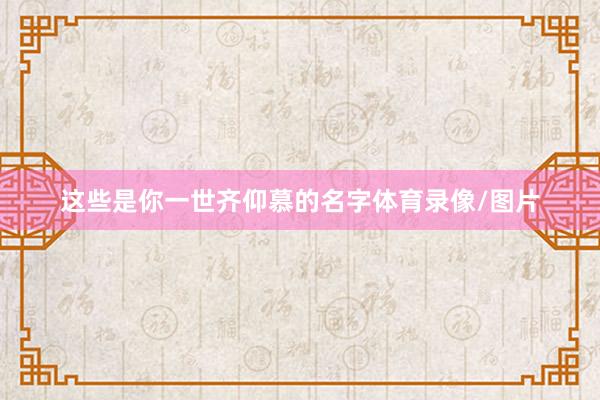 这些是你一世齐仰慕的名字体育录像/图片