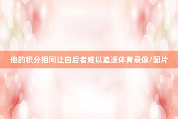 他的积分相同让自后者难以追逐体育录像/图片
