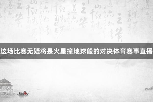 这场比赛无疑将是火星撞地球般的对决体育赛事直播