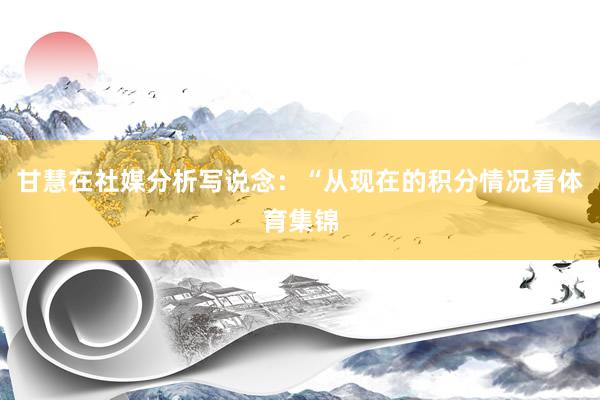 甘慧在社媒分析写说念：“从现在的积分情况看体育集锦