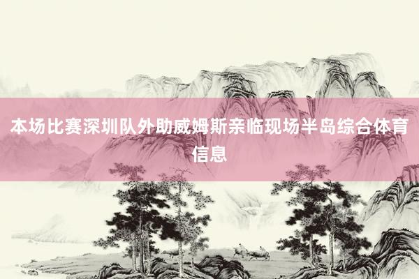 本场比赛深圳队外助威姆斯亲临现场半岛综合体育信息