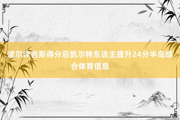 波尔津吉斯得分后凯尔特东谈主提升24分半岛综合体育信息