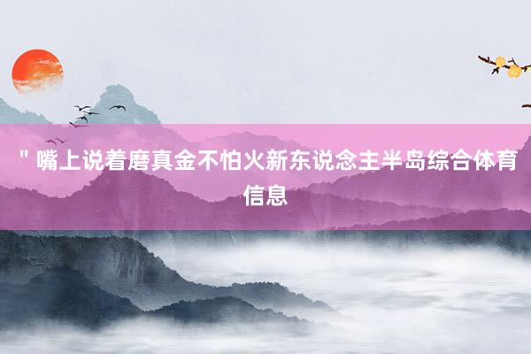 ＂嘴上说着磨真金不怕火新东说念主半岛综合体育信息