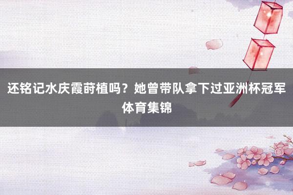 还铭记水庆霞莳植吗？她曾带队拿下过亚洲杯冠军体育集锦