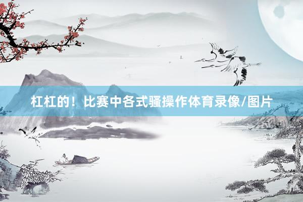 杠杠的！比赛中各式骚操作体育录像/图片