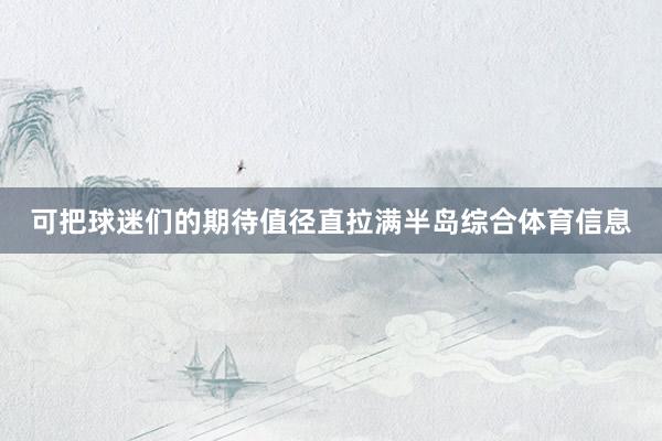 可把球迷们的期待值径直拉满半岛综合体育信息