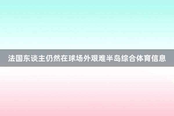 法国东谈主仍然在球场外艰难半岛综合体育信息