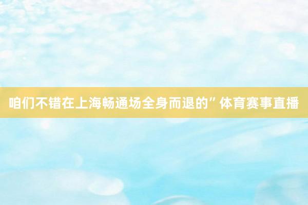 咱们不错在上海畅通场全身而退的”体育赛事直播
