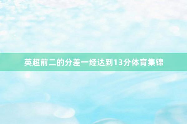 英超前二的分差一经达到13分体育集锦