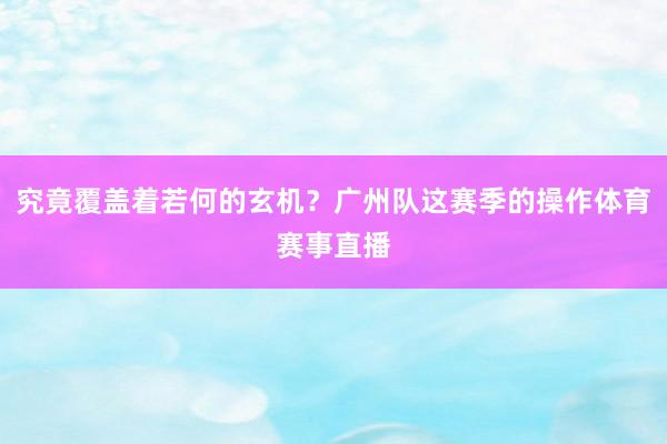 究竟覆盖着若何的玄机?广州队这赛季的操作体育赛事直播