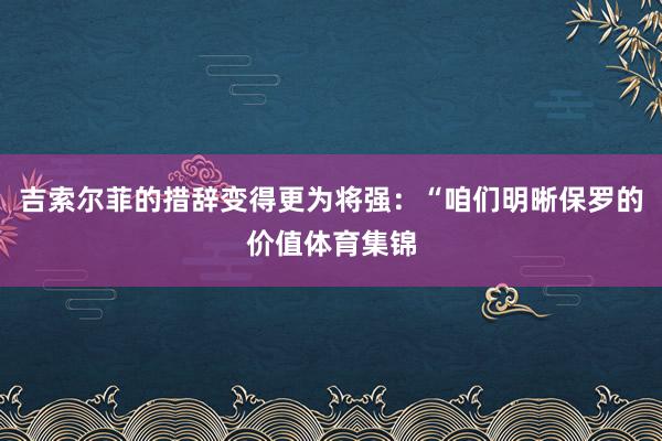 吉索尔菲的措辞变得更为将强:“咱们明晰保罗的价值体育集锦