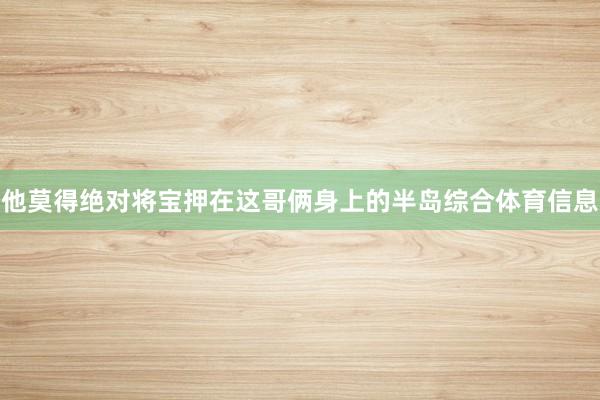 他莫得绝对将宝押在这哥俩身上的半岛综合体育信息