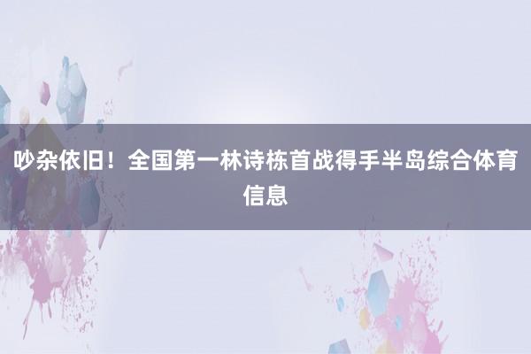 吵杂依旧！全国第一林诗栋首战得手半岛综合体育信息