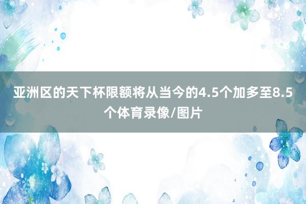 亚洲区的天下杯限额将从当今的4.5个加多至8.5个体育录像/图片