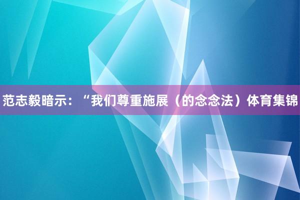 范志毅暗示：“我们尊重施展（的念念法）体育集锦