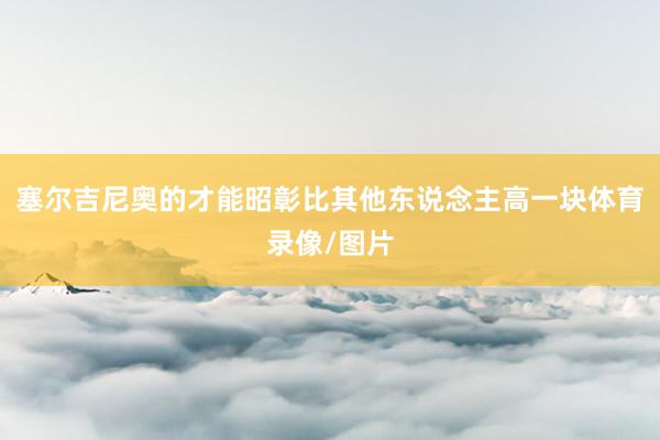 塞尔吉尼奥的才能昭彰比其他东说念主高一块体育录像/图片