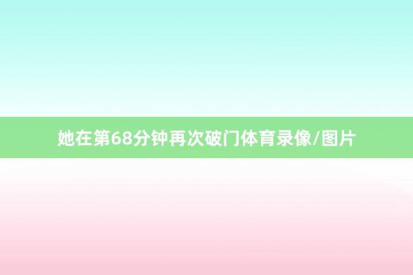 她在第68分钟再次破门体育录像/图片