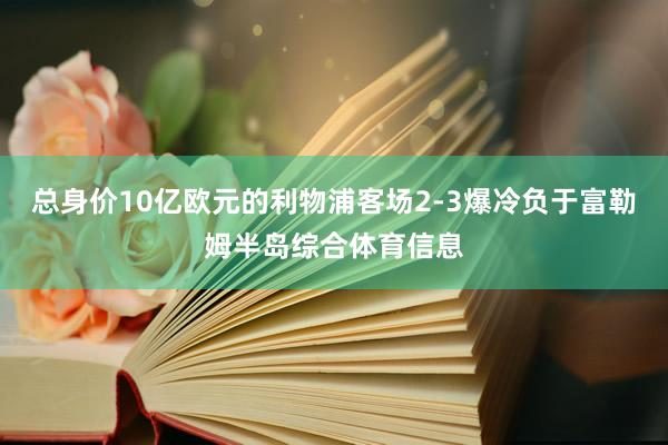 总身价10亿欧元的利物浦客场2-3爆冷负于富勒姆半岛综合体育信息