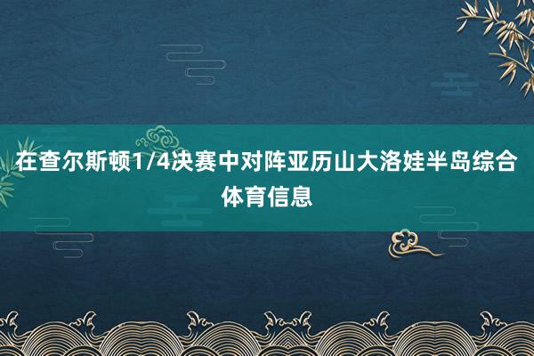 在查尔斯顿1/4决赛中对阵亚历山大洛娃半岛综合体育信息