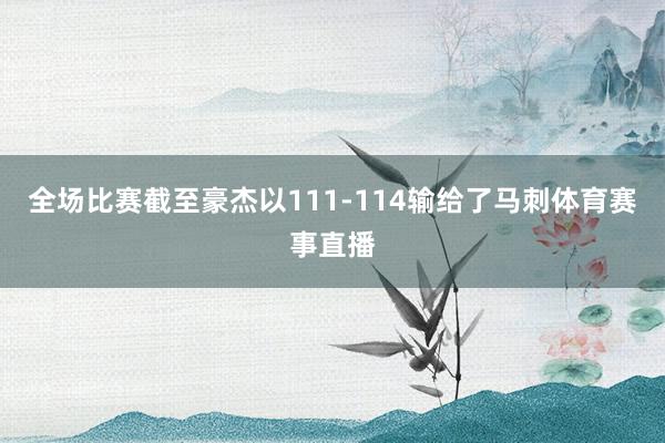 全场比赛截至豪杰以111-114输给了马刺体育赛事直播