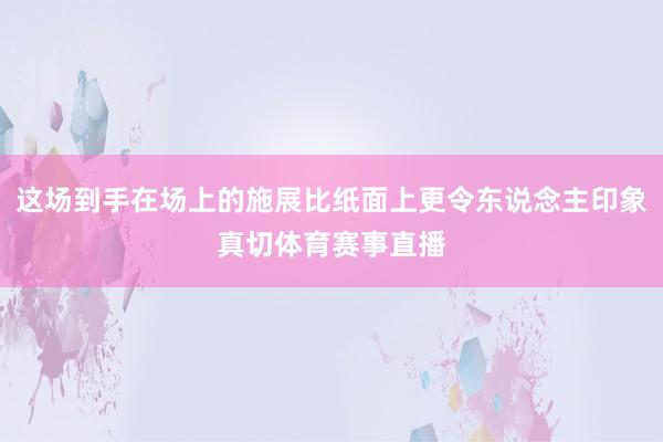 这场到手在场上的施展比纸面上更令东说念主印象真切体育赛事直播