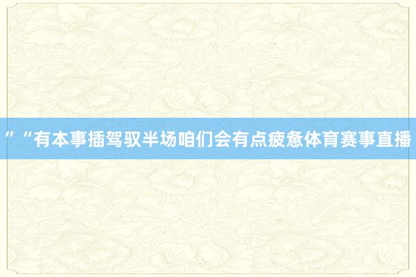 ”“有本事插驾驭半场咱们会有点疲惫体育赛事直播