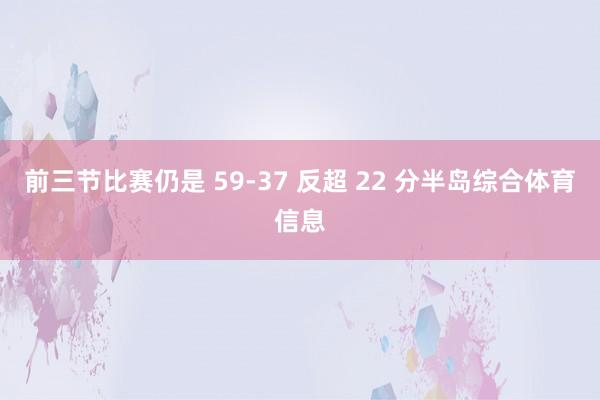 前三节比赛仍是 59-37 反超 22 分半岛综合体育信息